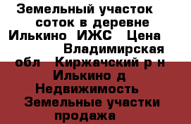 Земельный участок 16 соток в деревне Илькино. ИЖС › Цена ­ 350 000 - Владимирская обл., Киржачский р-н, Илькино д. Недвижимость » Земельные участки продажа   